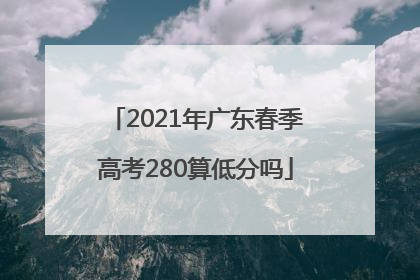 2021年广东春季高考280算低分吗