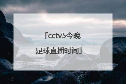 「cctv5今晚足球直播时间」CCTV5足球直播